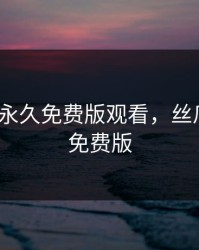 丝瓜IOS永久免费版观看，丝瓜iosapp免费版