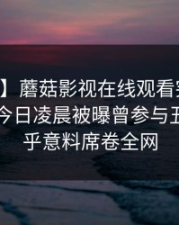 【爆料】蘑菇影视在线观看突发：当事人在今日凌晨被曝曾参与丑闻，出乎意料席卷全网