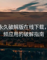 绿巨人永久破解版在线下载，开启视频应用的破解指南