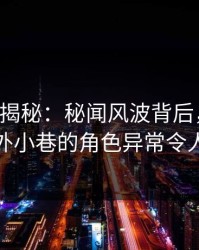 17c深度揭秘：秘闻风波背后，圈内人在校外小巷的角色异常令人意外