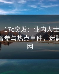 【爆料】17c突发：业内人士在晚餐过后被曝曾参与热点事件，迷醉席卷全网