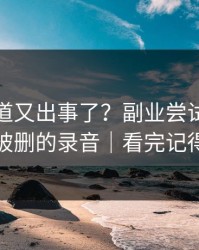 糖心频道又出事了？副业尝试背后是一段被删的录音｜看完记得评论