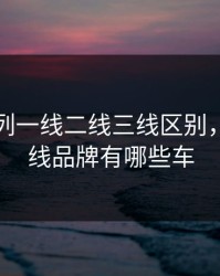 国产系列一线二线三线区别，国产一线品牌有哪些车