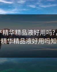 亚洲国产精华精品液好用吗?,亚洲国产精华精品液好用吗知乎