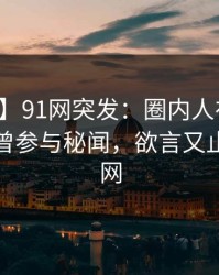 【爆料】91网突发：圈内人在黄昏前后被曝曾参与秘闻，欲言又止席卷全网