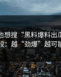 如果你也想搜“黑料爆料出瓜”，先看完这段：越“劲爆”越可能是编的