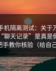 我用旧手机隔离测试：关于万里长征小说的“聊天记录”是真是假？截图鉴别手把手教你核验（给自己留退路）