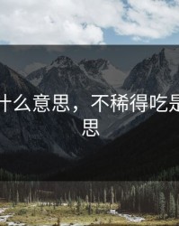得吃是什么意思，不稀得吃是什么意思