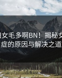 CEKC妇女毛多啊BN！揭秘女性多毛症的原因与解决之道