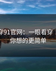 我来拆穿91官网：一眼看穿｜答案比你想的更简单