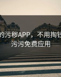 不用钱的污秽APP，不用掏钱的十大污污免费应用