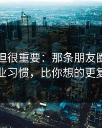 不热门但很重要：那条朋友圈背后的行业习惯，比你想的更复杂