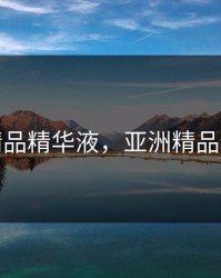 亚洲精品精华液,亚洲精品精华液