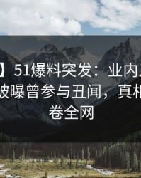 【爆料】51爆料突发：业内人士在午夜之后被曝曾参与丑闻，真相大白席卷全网