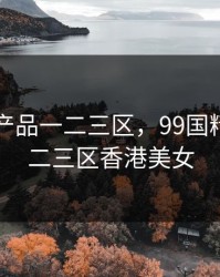 99国精产品一二三区，99国精产品一二三区香港美女