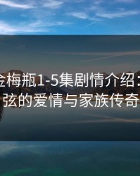 杨思敏金梅瓶1-5集剧情介绍：扣人心弦的爱情与家族传奇