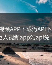 绿巨人视频APP下载汅API下载大全，绿巨人视频app汅api免下载
