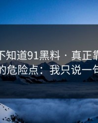 你可能不知道91黑料 · 真正靠的是短链跳转的危险点：我只说一句：别点