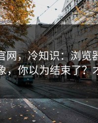 糖心tv官网，冷知识：浏览器劫持的常见迹象，你以为结束了？才刚开始