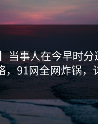 【独家】当事人在今早时分遭遇八卦 爆红网络，91网全网炸锅，详情探秘