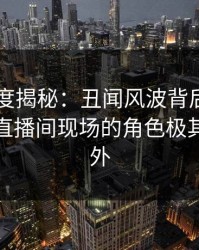91网深度揭秘：丑闻风波背后，业内人士在直播间现场的角色极其令人意外