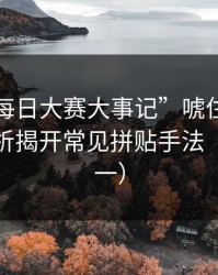 别被“每日大赛大事记”唬住：弹窗链路分析揭开常见拼贴手法（安全第一）