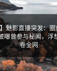 【爆料】魅影直播突发：圈内人在上午时段被曝曾参与秘闻，浮想联翩席卷全网