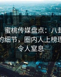 【独家】蜜桃传媒盘点：八卦7个你从没注意的细节，圈内人上榜理由彻底令人窒息
