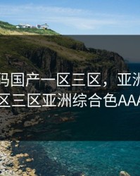 亚洲乱码国产一区三区，亚洲乱码国产一区三区亚洲综合色AAA成人