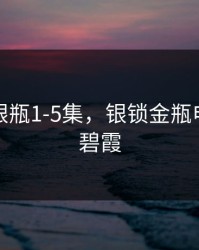 新版金银瓶1-5集，银锁金瓶电视剧温碧霞