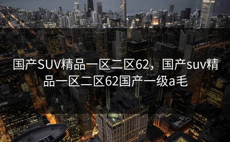 国产SUV精品一区二区62，国产suv精品一区二区62国产一级a毛