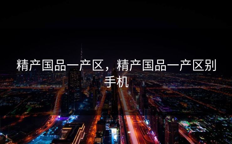 精产国品一产区，精产国品一产区别手机
