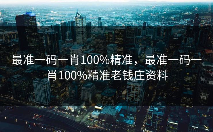 最准一码一肖100%精准,最准一码一肖100%精准老钱庄资料 最准一码一肖100%精准,最准一码一肖100%精准老钱庄资料