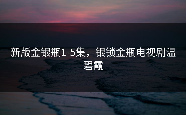 新版金银瓶1-5集，银锁金瓶电视剧温碧霞