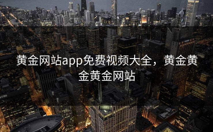 黄金网站app免费视频大全，黄金黄金黄金网站