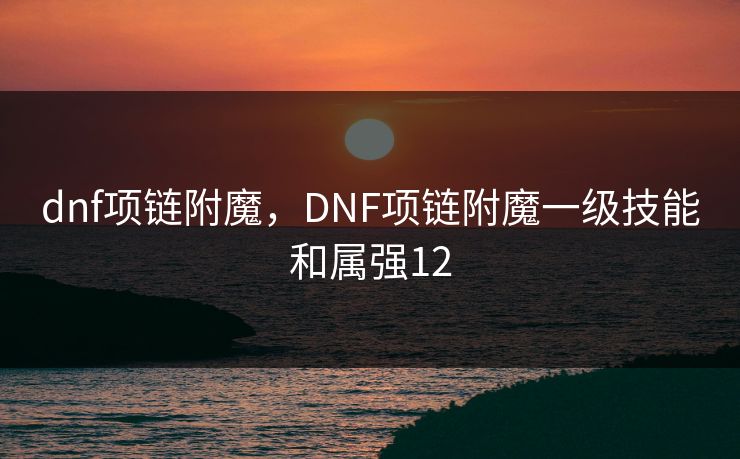 dnf项链附魔，DNF项链附魔一级技能和属强12