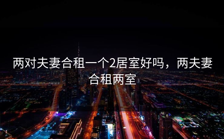 两对夫妻合租一个2居室好吗，两夫妻合租两室