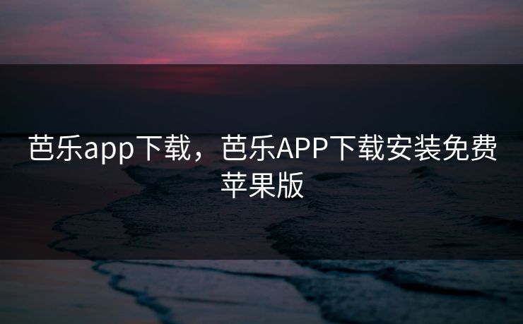 芭乐app下载，芭乐APP下载安装免费苹果版