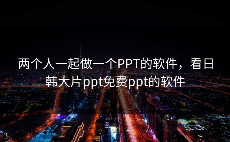 两个人一起做一个PPT的软件，看日韩大片ppt免费ppt的软件