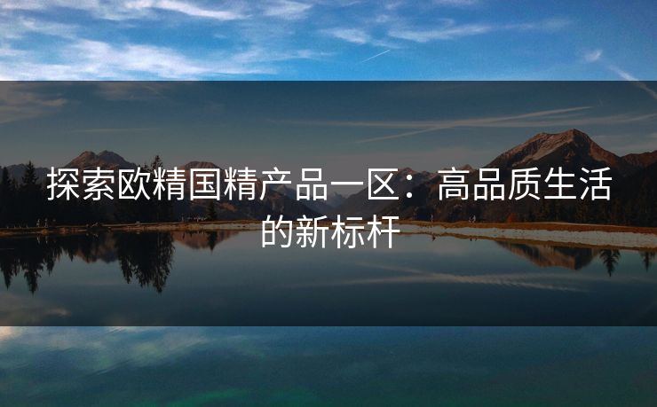 探索欧精国精产品一区:高品质生活的新标杆 探索欧精国精产品一区:高品质生活的新标杆