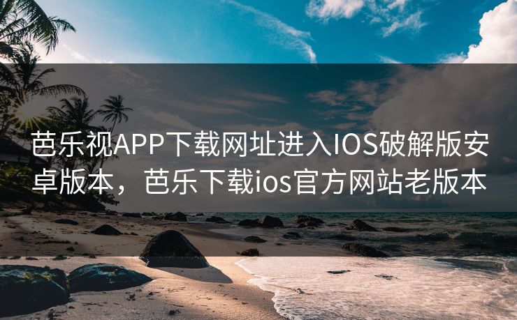 芭乐视APP下载网址进入IOS破解版安卓版本，芭乐下载ios官方网站老版本