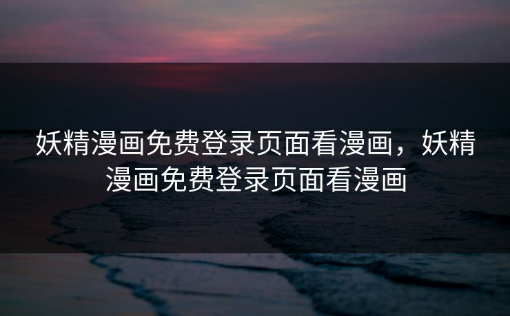 妖精漫画免费登录页面看漫画，妖精漫画免费登录页面看漫画