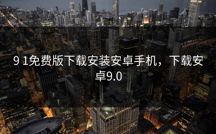 9 1免费版下载安装安卓手机,下载安卓9.0 9 1免费版下载安装安卓手机,下载安卓9.0
