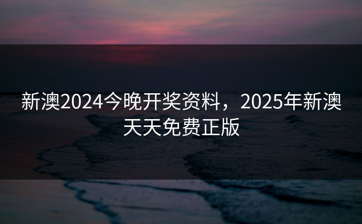 新澳2024今晚开奖资料，2025年新澳天天免费正版