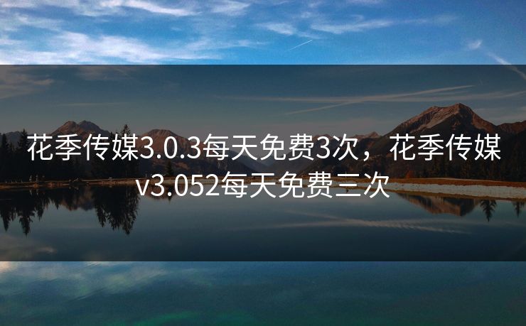 花季传媒3.0.3每天免费3次,花季传媒v3.052每天免费三次 花季传媒3.0.3每天免费3次,花季传媒v3.052每天免费三次