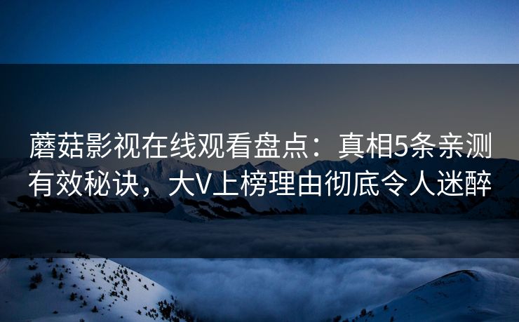 蘑菇影视在线观看盘点：真相5条亲测有效秘诀，大V上榜理由彻底令人迷醉
