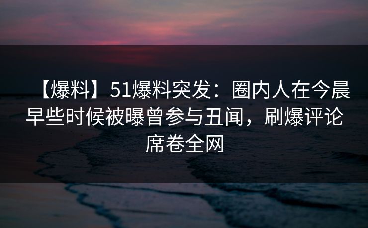 【爆料】51爆料突发:圈内人在今晨早些时候被曝曾参与丑闻,刷爆评论席卷全网 【爆料】51爆料突发:圈内人在今晨早些时候被曝曾参与丑闻,刷爆评论席卷全网
