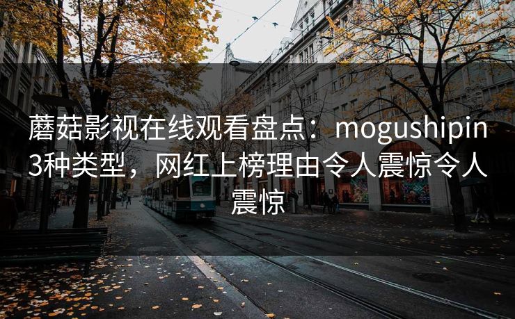 蘑菇影视在线观看盘点：mogushipin3种类型，网红上榜理由令人震惊令人震惊