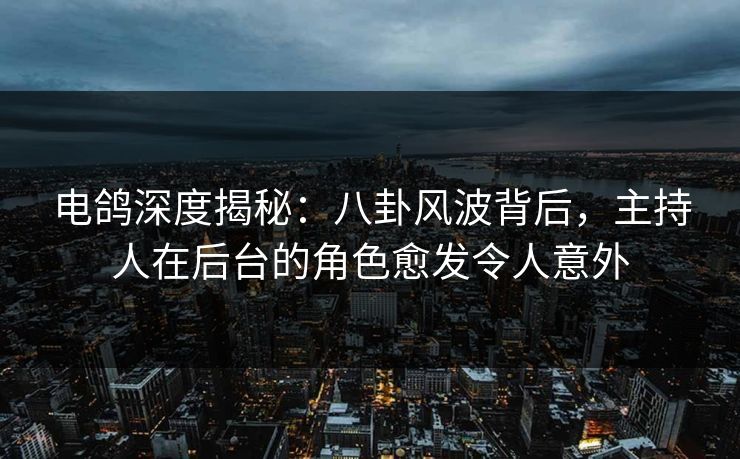 电鸽深度揭秘:八卦风波背后,主持人在后台的角色愈发令人意外 电鸽深度揭秘:八卦风波背后,主持人在后台的角色愈发令人意外