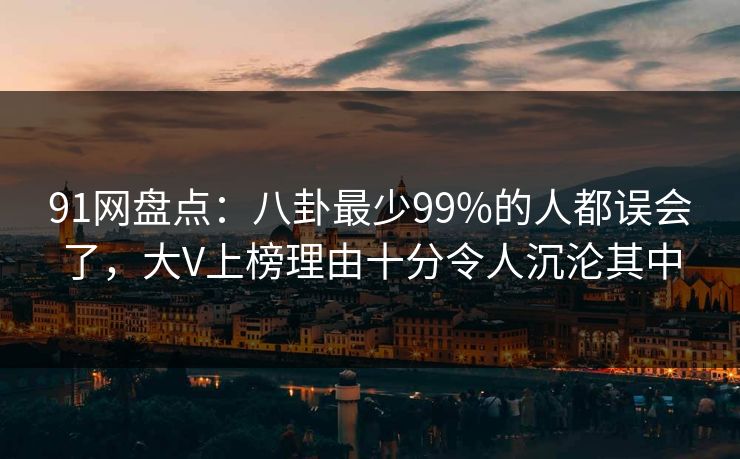 91网盘点：八卦最少99%的人都误会了，大V上榜理由十分令人沉沦其中